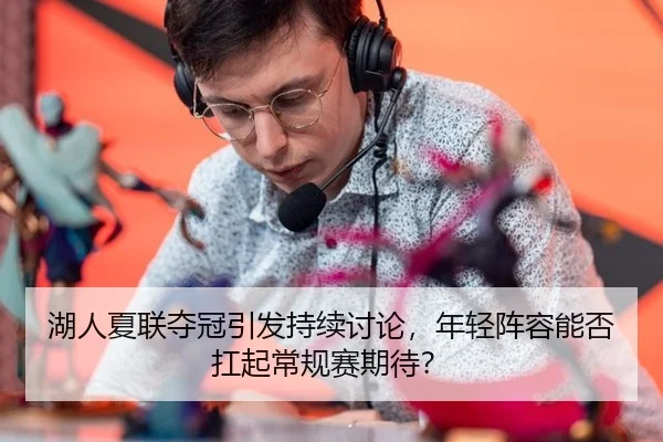 湖人夏联夺冠引发持续讨论，年轻阵容能否扛起常规赛期待？