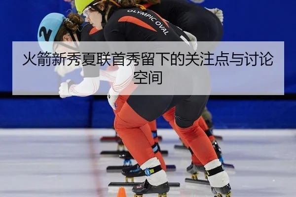 火箭新秀夏联首秀留下的关注点与讨论空间